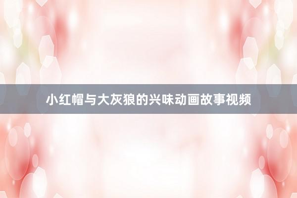 小红帽与大灰狼的兴味动画故事视频